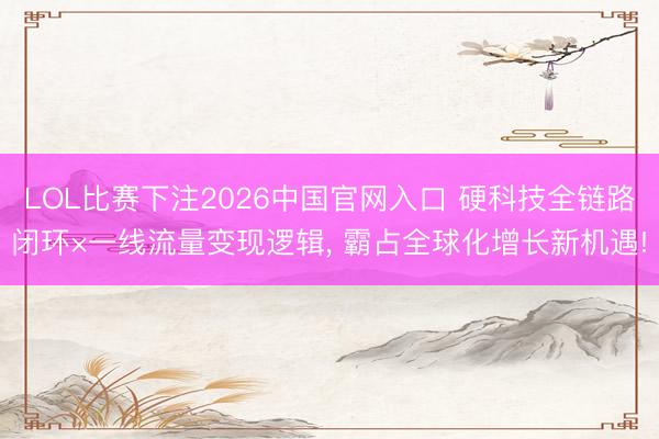 LOL比赛下注2026中国官网入口 硬科技全链路闭环×一线流量变现逻辑, 霸占全球化增长新机遇!