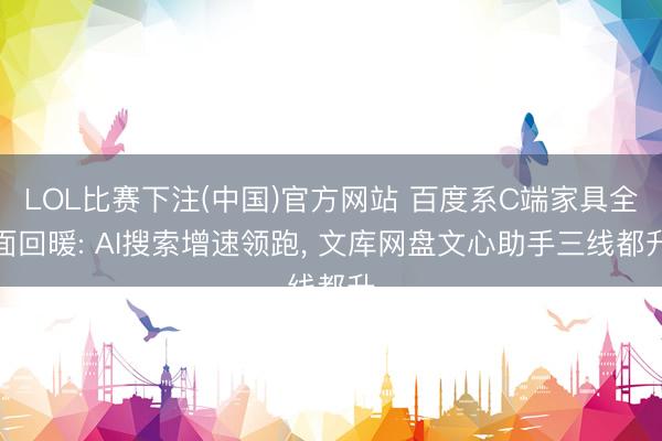 LOL比赛下注(中国)官方网站 百度系C端家具全面回暖: AI搜索增速领跑， 文库网盘文心助手三线都升