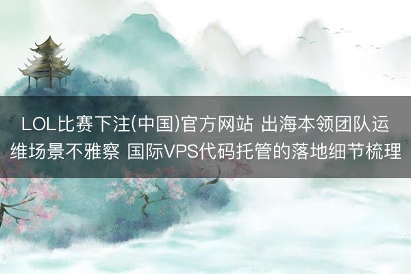 LOL比赛下注(中国)官方网站 出海本领团队运维场景不雅察 国际VPS代码托管的落地细节梳理