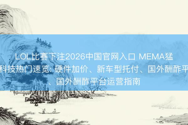 LOL比赛下注2026中国官网入口 MEMA猛犸社丨一周科技热门速览: 硬件加价、新车型托付、国外酬酢平台运营指南