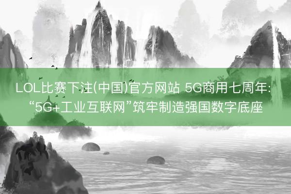 LOL比赛下注(中国)官方网站 5G商用七周年: “5G+工业互联网”筑牢制造强国数字底座
