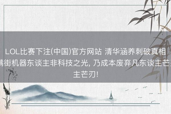 LOL比赛下注(中国)官方网站 清华涵养刺破真相: 满街机器东谈主非科技之光， 乃成本废弃凡东谈主芒刃!