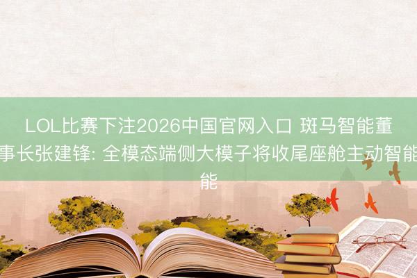 LOL比赛下注2026中国官网入口 斑马智能董事长张建锋: 全模态端侧大模子将收尾座舱主动智能