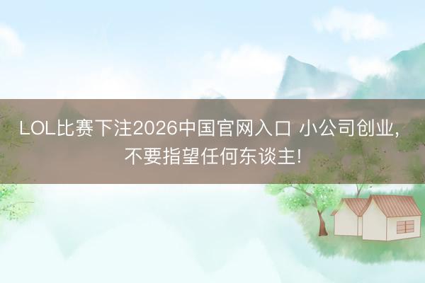 LOL比赛下注2026中国官网入口 小公司创业， 不要指望任何东谈主!
