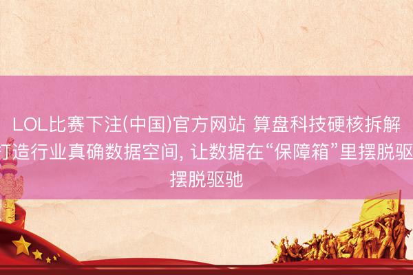 LOL比赛下注(中国)官方网站 算盘科技硬核拆解: 打造行业真确数据空间， 让数据在“保障箱”里摆脱驱驰