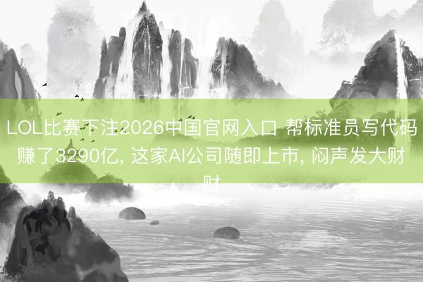 LOL比赛下注2026中国官网入口 帮标准员写代码赚了3290亿， 这家AI公司随即上市， 闷声发大财
