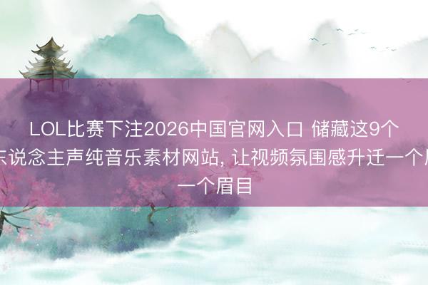 LOL比赛下注2026中国官网入口 储藏这9个无东说念主