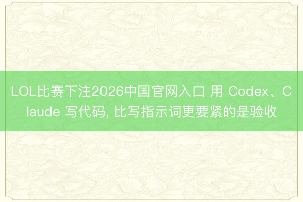 LOL比赛下注2026中国官网入口 用 Codex、Claude 写代码， 比写指示词更要紧的是验收