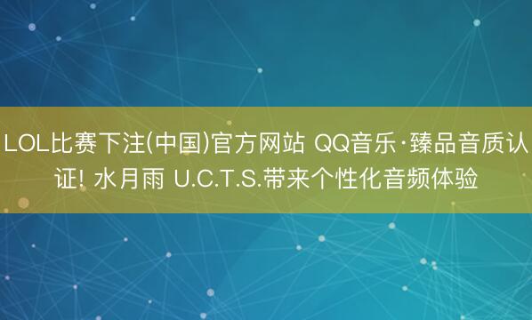 LOL比赛下注(中国)官方网站 QQ音乐·臻品音质认证! 水月雨 U.C.T.S.带来个性化音频体验