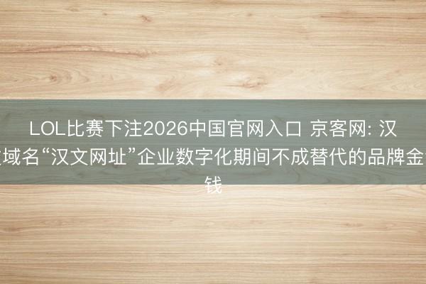 LOL比赛下注2026中国官网入口 京客网: 汉文域名“汉文网址”企业数字化期间不成替代的品牌金钱