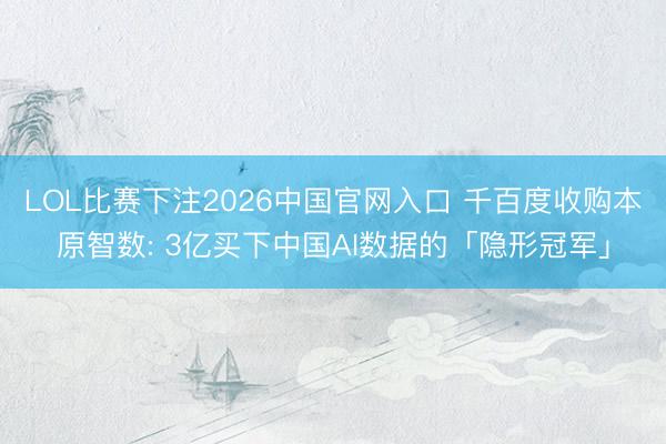 LOL比赛下注2026中国官网入口 千百度收购本原智数: 3亿买下中国AI数据的「隐形冠军」