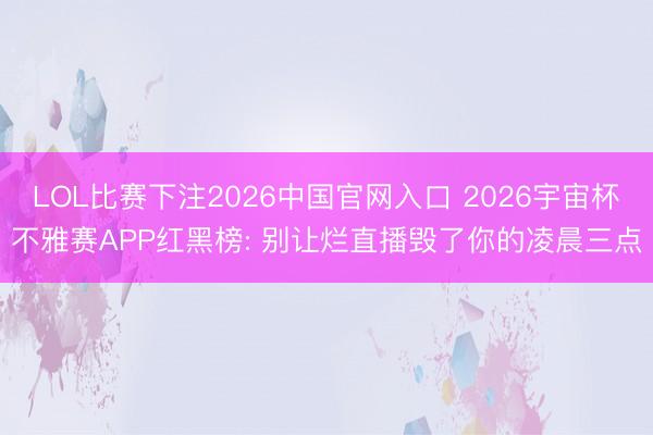 LOL比赛下注2026中国官网入口 2026宇宙杯不雅赛APP红黑榜: 别让烂直播毁了你的凌晨三点