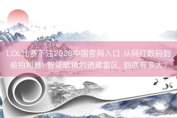 LOL比赛下注2026中国官网入口 从网红数码到偷拍利器! 智能眼镜的遁藏雷区， 到底有多大?