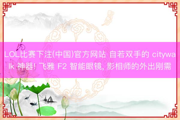 LOL比赛下注(中国)官方网站 自若双手的 citywalk 神