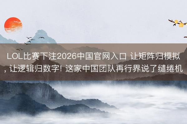 LOL比赛下注2026中国官网入口 让矩阵归模拟， 让逻辑归数字! 这家中国团队再行界说了缱绻机