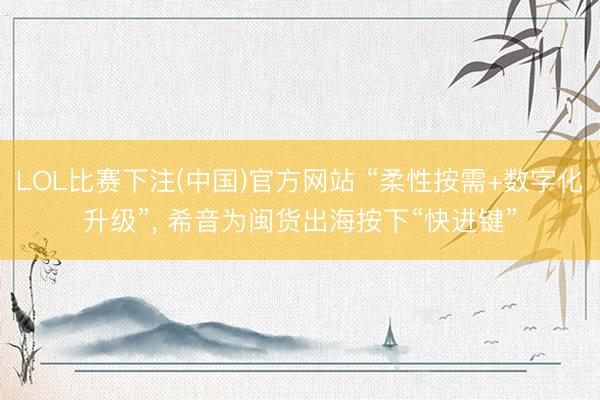 LOL比赛下注(中国)官方网站 “柔性按需+数字化升级”， 希音为闽货出海按下“快进键”