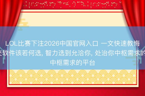 LOL比赛下注2026中国官网入口 一文快速教悔: 外交软件该若何选， 智力选到允洽你， 处治你中枢需求的平台