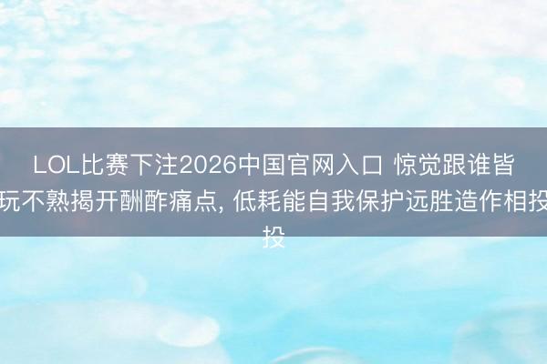 LOL比赛下注2026中国官网入口 惊觉跟谁皆玩不熟揭开酬酢痛点， 低耗能自我保护远胜造作相投