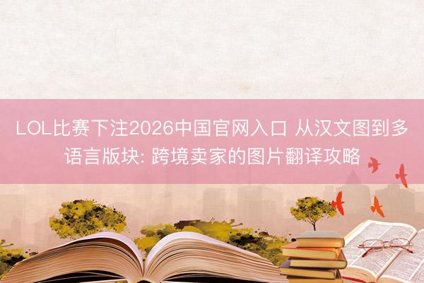 LOL比赛下注2026中国官网入口 从汉文图到多语言版块: 跨境卖家的图片翻译攻略