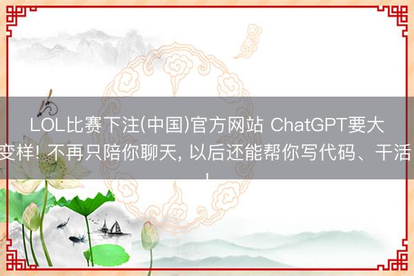LOL比赛下注(中国)官方网站 ChatGPT要大变样! 不再只陪你聊天， 以后还能帮你写代码、干活!