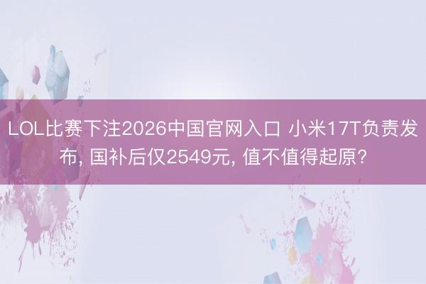LOL比赛下注2026中国官网入口 小米17T负责发布， 国补后仅2549元， 值不值得起原?