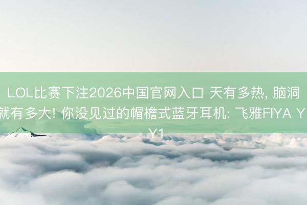 LOL比赛下注2026中国官网入口 天有多热, 脑洞就有多大! 你没见过的帽檐式蓝牙耳机: 飞雅FIYA Y1