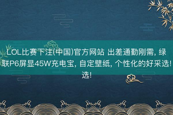 LOL比赛下注(中国)官方网站 出差通勤刚需， 绿联P6屏显45W充电宝， 自定壁纸， 个性化的好采选!