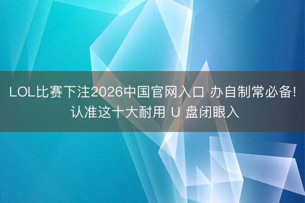 LOL比赛下注2026中国官网入口 办自制常必备! 认准这十大耐用 U 盘闭眼入