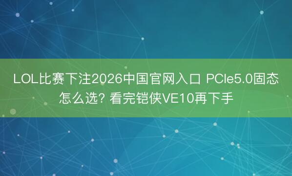 LOL比赛下注2026中国官网入口 PCIe5.0固态怎么选? 看完铠侠VE10再下手