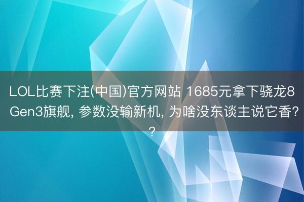 LOL比赛下注(中国)官方网站 1685元拿下骁龙8 Gen3旗舰， 参数没输新机， 为啥没东谈主说它香?