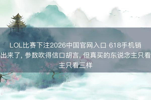 LOL比赛下注2026中国官网入口 618手机销量榜出来了， 参数吹得信口胡言， 但真买的东说念主只看三样