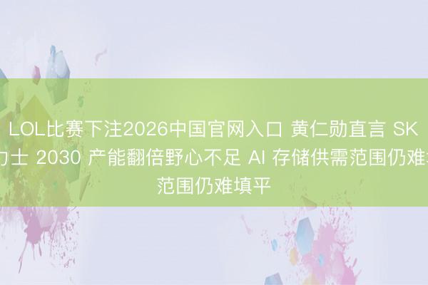 LOL比赛下注2026中国官网入口 黄仁勋直言 SK 海力士 2030 产能翻倍野心不足 AI 存储供需范围仍难填平