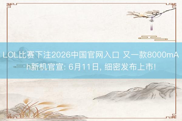 LOL比赛下注2026中国官网入口 又一款8000mAh新机官宣: 6月11日， 细密发布上市!