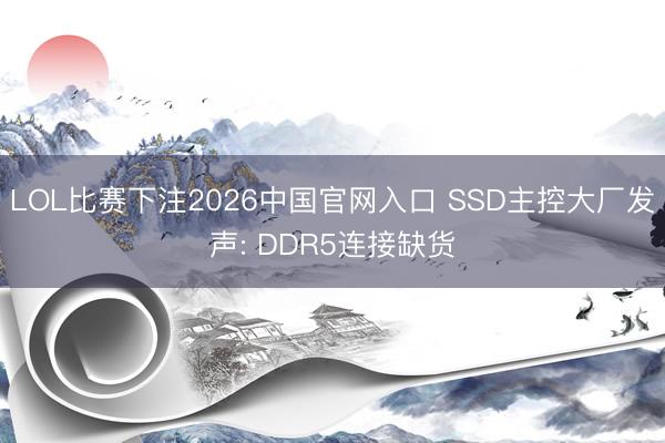 LOL比赛下注2026中国官网入口 SSD主控大厂发声: DDR5连接缺货