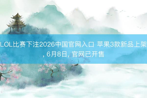 LOL比赛下注2026中国官网入口 苹果3款新品上架, 6月8日, 官网已开售