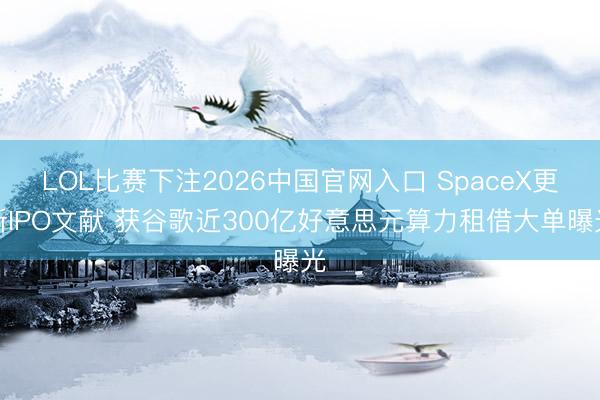 LOL比赛下注2026中国官网入口 SpaceX更新IPO文献 获谷歌近300亿好意思元算力租借大单曝光