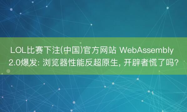 LOL比赛下注(中国)官方网站 WebAssembly 2.0爆发: 浏览器性能反超原生， 开辟者慌了吗?