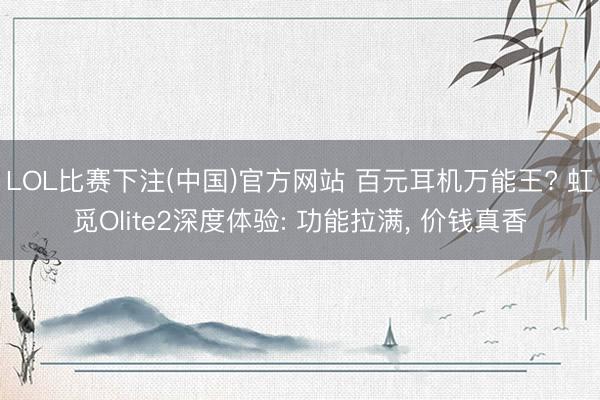 LOL比赛下注(中国)官方网站 百元耳机万能王? 虹觅Olite2深度体验: 功能拉满， 价钱真香