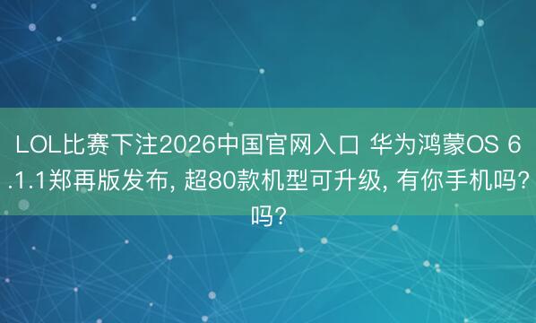 LOL比赛下注2026中国官网入口 华为鸿蒙OS 6.1.1郑再版发布， 超80款机型可升级， 有你手机吗?