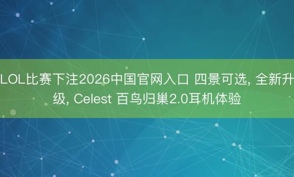 LOL比赛下注2026中国官网入口 四景可选, 全新升级, Celest 百鸟归巢2.0耳机体验