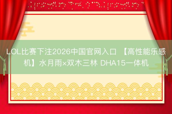 LOL比赛下注2026中国官网入口 【高性能乐感机】水月雨×双木三林 DHA15一体机