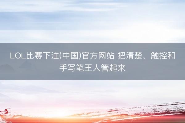 LOL比赛下注(中国)官方网站 把清楚、触控和手写笔王人管起来