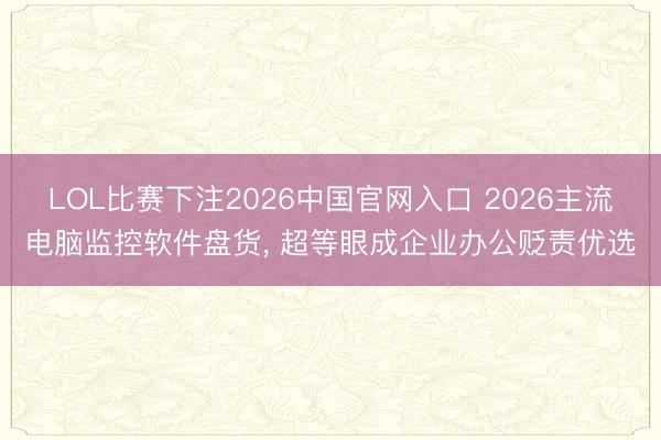 LOL比赛下注2026中国官网入口 2026主流电脑监控软件盘货， 超等眼成企业办公贬责优选