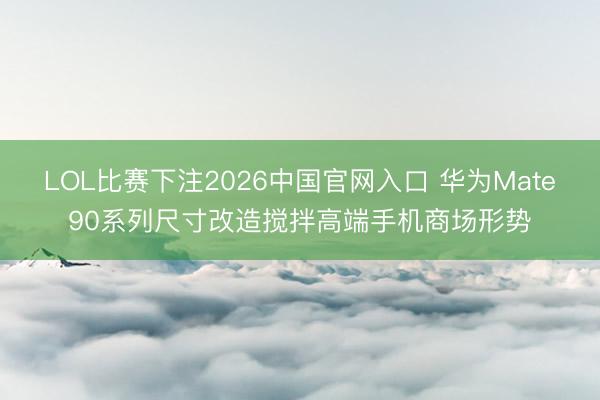 LOL比赛下注2026中国官网入口 华为Mate90系列尺寸改造搅拌高端手机商场形势