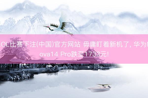 LOL比赛下注(中国)官方网站 毋庸盯着新机了， 华为Nova14 Pro跌至1733元!