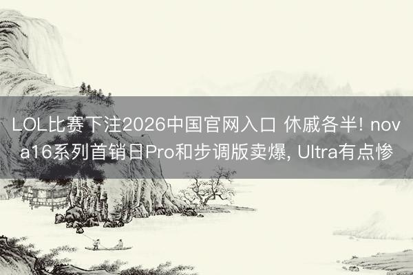 LOL比赛下注2026中国官网入口 休戚各半! nova16系列首销日Pro和步调版卖爆, Ultra有点惨