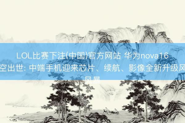 LOL比赛下注(中国)官方网站 华为nova16横空出世: 中端手机迎来芯片、续航、影像全新升级风暴