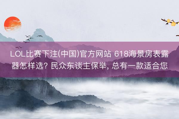 LOL比赛下注(中国)官方网站 618海景房表露器怎样选? 民众东谈主保举， 总有一款适合您
