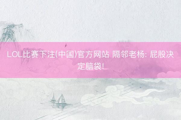LOL比赛下注(中国)官方网站 隔邻老杨: 屁股决定脑袋!