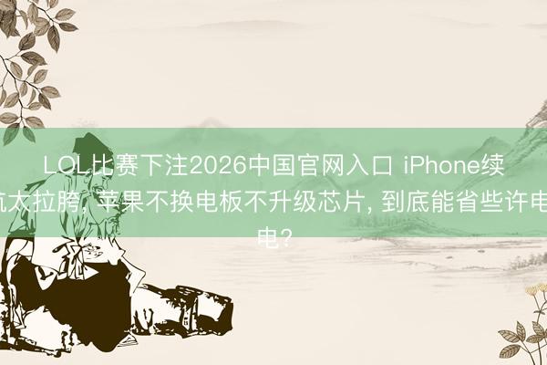 LOL比赛下注2026中国官网入口 iPhone续航太拉胯， 苹果不换电板不升级芯片， 到底能省些许电?